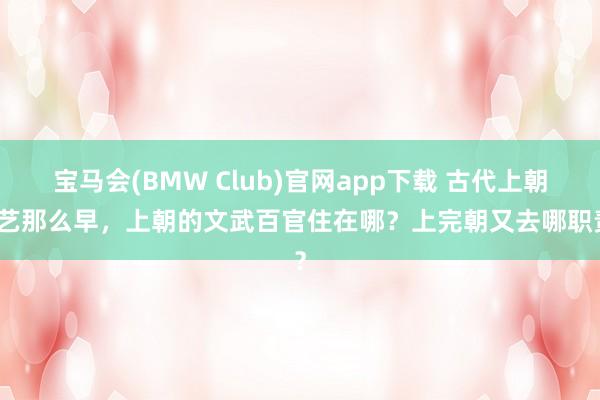 宝马会(BMW Club)官网app下载 古代上朝技艺那么早，上朝的文武百官住在哪？上完朝又去哪职责？