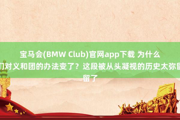 宝马会(BMW Club)官网app下载 为什么咱们对义和团的办法变了？这段被从头凝视的历史太弥留了