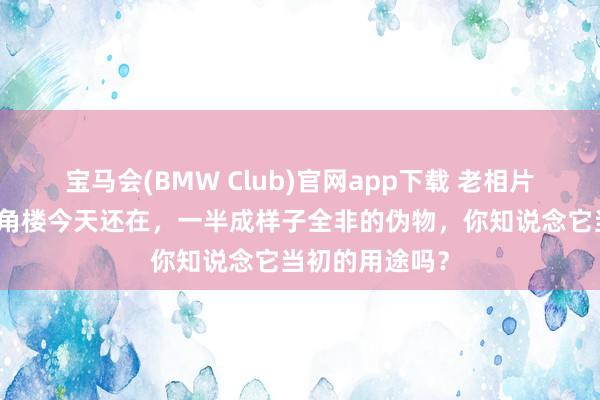 宝马会(BMW Club)官网app下载 老相片：北京西四转角楼今天还在，一半成样子全非的伪物，你知说念它当初的用途吗？