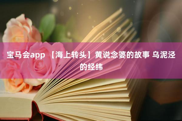 宝马会app 【海上转头】黄说念婆的故事 乌泥泾的经纬