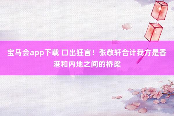 宝马会app下载 口出狂言！张敬轩合计我方是香港和内地之间的桥梁