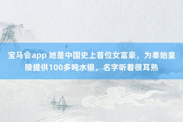 宝马会app 她是中国史上首位女富豪，为秦始皇陵提供100多吨水银，名字听着很耳熟