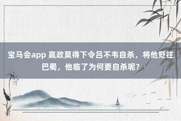 宝马会app 赢政莫得下令吕不韦自杀，将他贬往巴蜀，他临了为何要自杀呢？