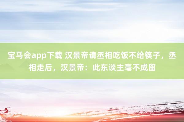 宝马会app下载 汉景帝请丞相吃饭不给筷子，丞相走后，汉景帝：此东谈主毫不成留