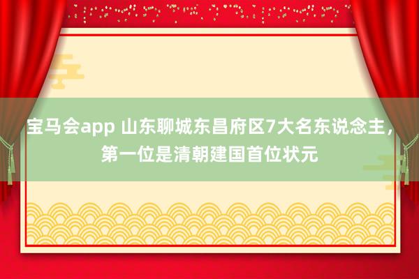 宝马会app 山东聊城东昌府区7大名东说念主，第一位是清朝建国首位状元
