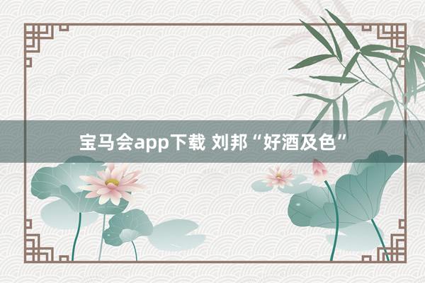 宝马会app下载 刘邦“好酒及色”