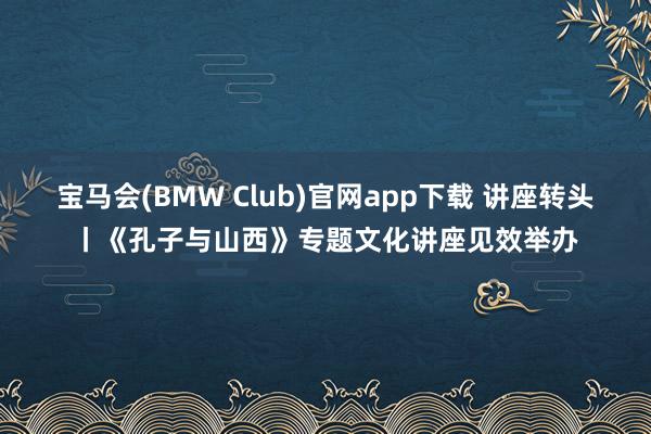 宝马会(BMW Club)官网app下载 讲座转头丨《孔子与山西》专题文化讲座见效举办