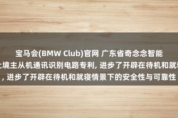 宝马会(BMW Club)官网 广东省奇念念智能制造央求加热不毁掉开辟止境主从机通讯识别电路专利， 进步了开辟在待机和就寝情景下的安全性与可靠性