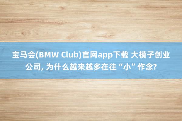 宝马会(BMW Club)官网app下载 大模子创业公司， 为什么越来越多在往“小”作念?