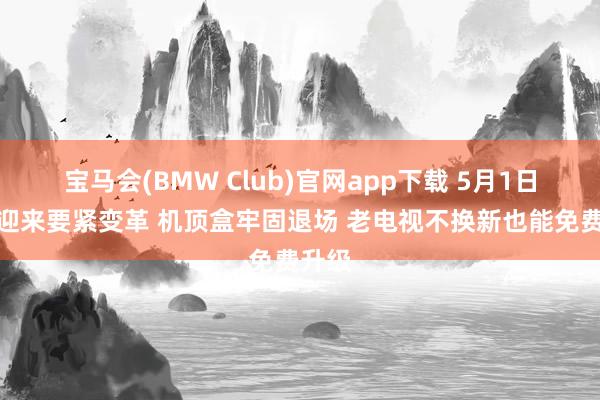 宝马会(BMW Club)官网app下载 5月1日广电迎来要紧变革 机顶盒牢固退场 老电视不换新也能免费升级