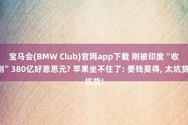 宝马会(BMW Club)官网app下载 刚被印度“收割”380亿好意思元? 苹果坐不住了: 要钱莫得， 太坑货!