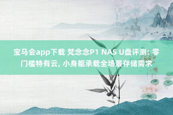 宝马会app下载 梵念念P1 NAS U盘评测: 零门槛特有云， 小身躯承载全场景存储需求