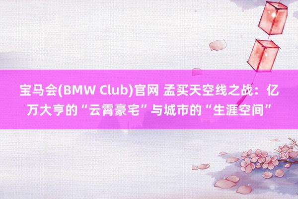 宝马会(BMW Club)官网 孟买天空线之战：亿万大亨的“云霄豪宅”与城市的“生涯空间”