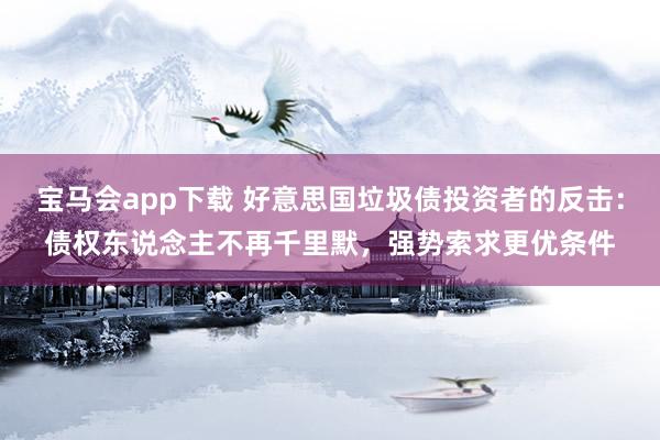 宝马会app下载 好意思国垃圾债投资者的反击：债权东说念主不再千里默，强势索求更优条件