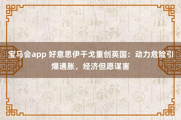 宝马会app 好意思伊干戈重创英国：动力危险引爆通胀，经济但愿谋害