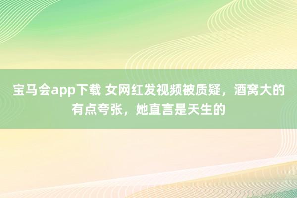 宝马会app下载 女网红发视频被质疑，酒窝大的有点夸张，她直言是天生的