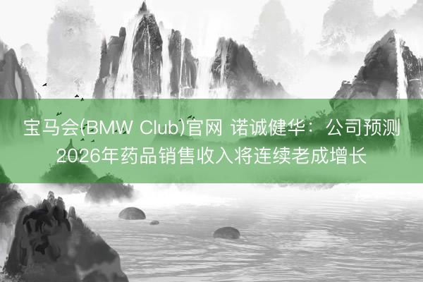 宝马会(BMW Club)官网 诺诚健华：公司预测2026年药品销售收入将连续老成增长