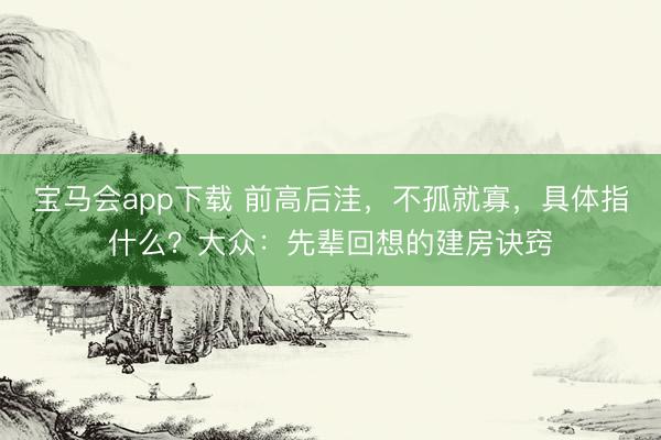 宝马会app下载 前高后洼，不孤就寡，具体指什么？大众：先辈回想的建房诀窍