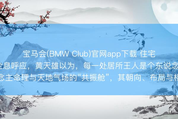 宝马会(BMW Club)官网app下载 住宅方向面目与全国能量存在全息呼应，黄天雄以为，每一处居所王人是个东说念主命理与天地气场的“共振舱”，其朝向、布局与楼层不仅影响居住舒杀青