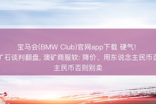 宝马会(BMW Club)官网app下载 硬气! 中国铁矿石谈判翻盘， 澳矿商服软: 降价、用东说念主民币否则别卖