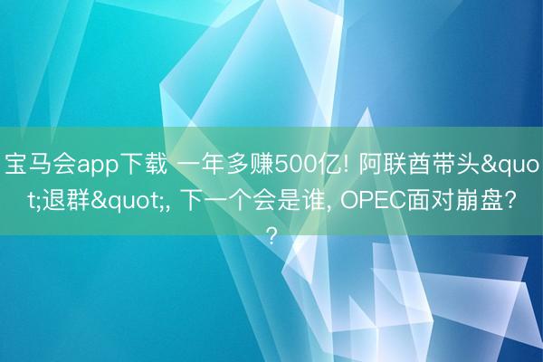宝马会app下载 一年多赚500亿! 阿联酋带头"退群"， 下一个会是谁， OPEC面对崩盘?