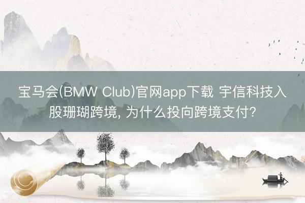 宝马会(BMW Club)官网app下载 宇信科技入股珊瑚跨境， 为什么投向跨境支付?