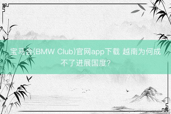 宝马会(BMW Club)官网app下载 越南为何成不了进展国度?