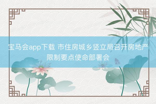 宝马会app下载 市住房城乡竖立局召开房地产限制要点使命部署会