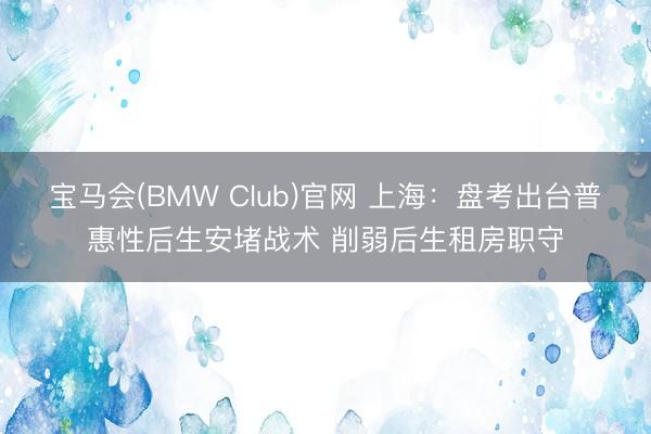 宝马会(BMW Club)官网 上海：盘考出台普惠性后生安堵战术 削弱后生租房职守
