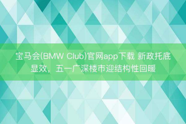 宝马会(BMW Club)官网app下载 新政托底显效，五一广深楼市迎结构性回暖