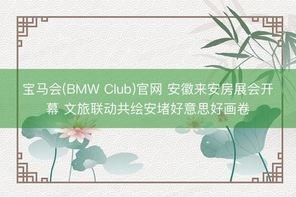 宝马会(BMW Club)官网 安徽来安房展会开幕 文旅联动共绘安堵好意思好画卷