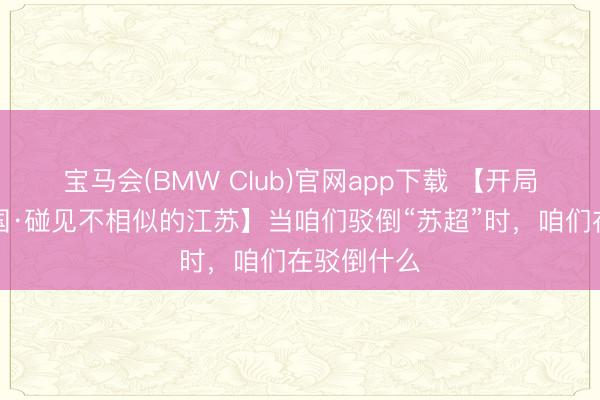 宝马会(BMW Club)官网app下载 【开局之年看中国·碰见不相似的江苏】当咱们驳倒“苏超”时，咱们在驳倒什么