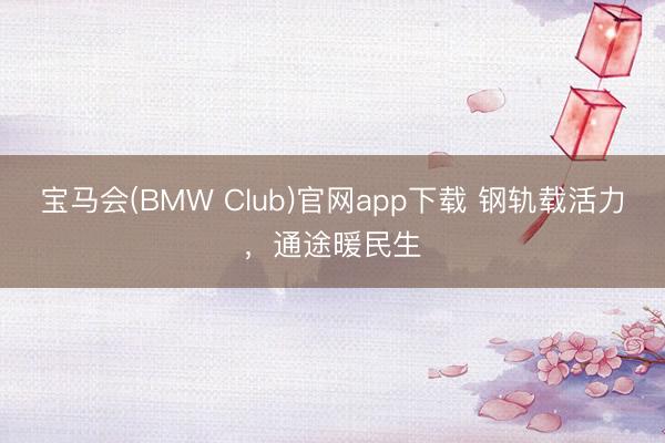 宝马会(BMW Club)官网app下载 钢轨载活力，通途暖民生