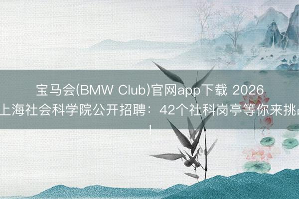 宝马会(BMW Club)官网app下载 2026年上海社会科学院公开招聘：42个社科岗亭等你来挑战！