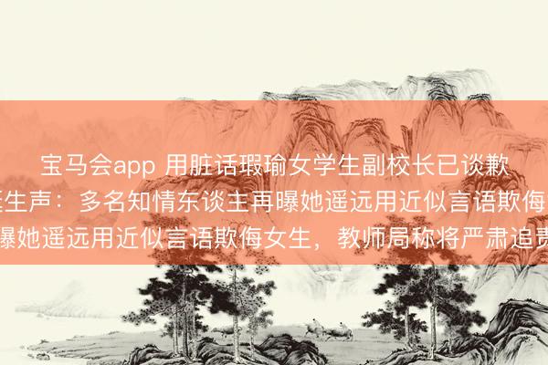 宝马会app 用脏话瑕瑜女学生副校长已谈歉，被骂女生于今未公诞生声：多名知情东谈主再曝她遥远用近似言语欺侮女生，教师局称将严肃追责