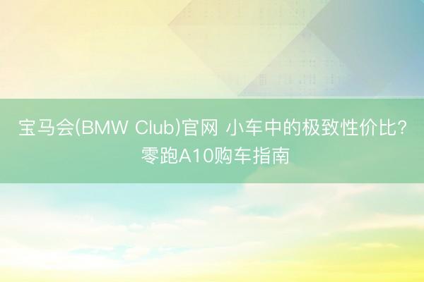 宝马会(BMW Club)官网 小车中的极致性价比? 零跑A10购车指南