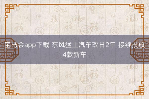 宝马会app下载 东风猛士汽车改日2年 接续投放4款新车