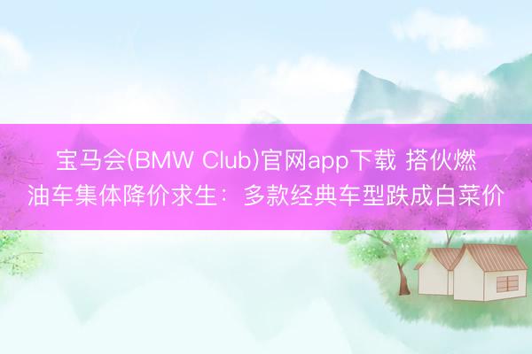 宝马会(BMW Club)官网app下载 搭伙燃油车集体降价求生：多款经典车型跌成白菜价