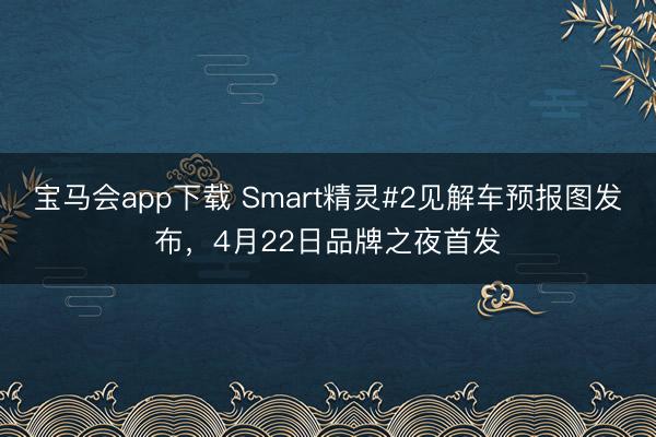 宝马会app下载 Smart精灵#2见解车预报图发布，4月22日品牌之夜首发